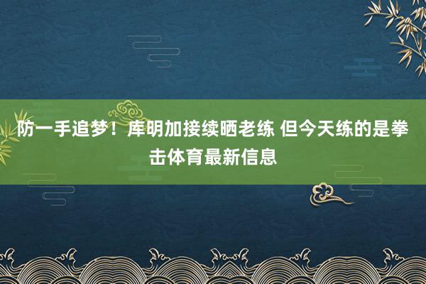 防一手追梦!库明加接续晒老练 但今天练的是拳击体育最新信息