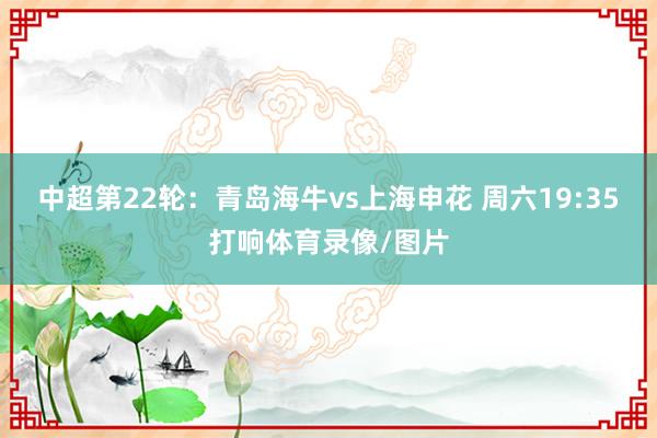 中超第22轮:青岛海牛vs上海申花 周六19:35打响体育录像/图片