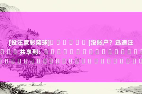 [投注竞彩篮球]						[没账户？迅速注册]												共享到：																																															体育赛事直播