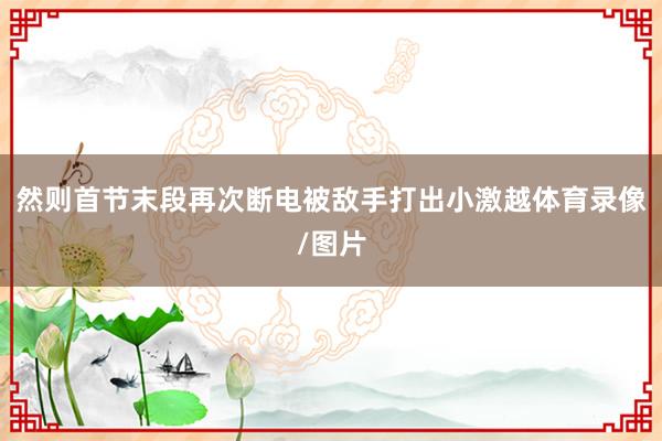 然则首节末段再次断电被敌手打出小激越体育录像/图片