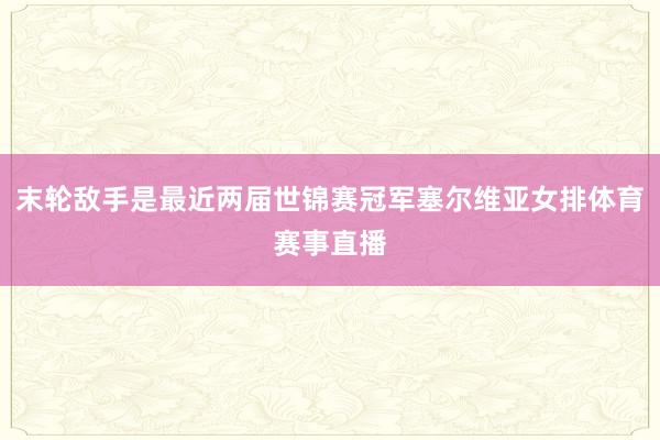 末轮敌手是最近两届世锦赛冠军塞尔维亚女排体育赛事直播