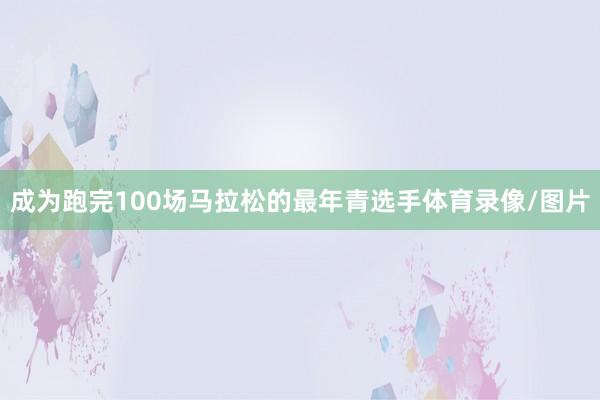 成为跑完100场马拉松的最年青选手体育录像/图片