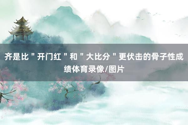 齐是比"开门红"和"大比分"更伏击的骨子性成绩体育录像/图片