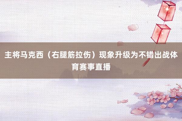 主将马克西(右腿筋拉伤)现象升级为不错出战体育赛事直播