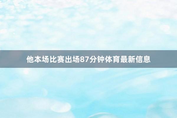 他本场比赛出场87分钟体育最新信息