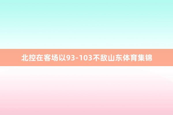 北控在客场以93-103不敌山东体育集锦