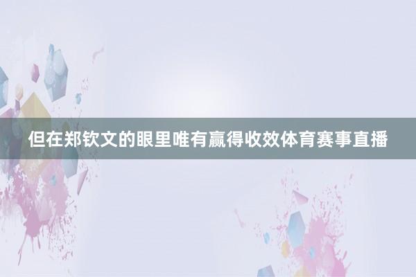 但在郑钦文的眼里唯有赢得收效体育赛事直播