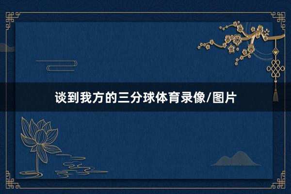 谈到我方的三分球体育录像/图片