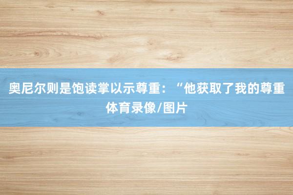 奥尼尔则是饱读掌以示尊重:“他获取了我的尊重体育录像/图片