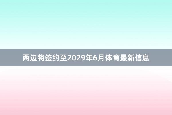 两边将签约至2029年6月体育最新信息