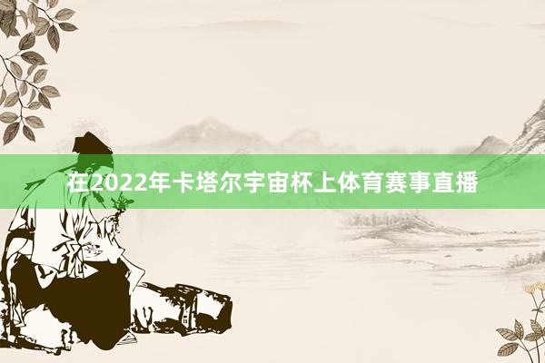 在2022年卡塔尔宇宙杯上体育赛事直播