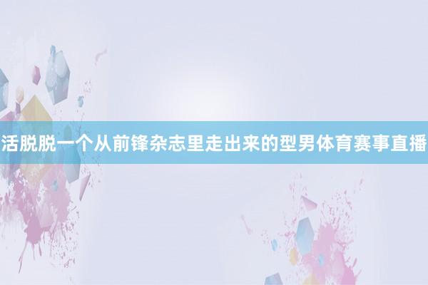 活脱脱一个从前锋杂志里走出来的型男体育赛事直播