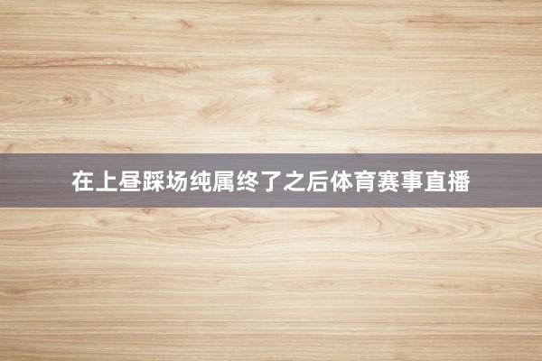 在上昼踩场纯属终了之后体育赛事直播