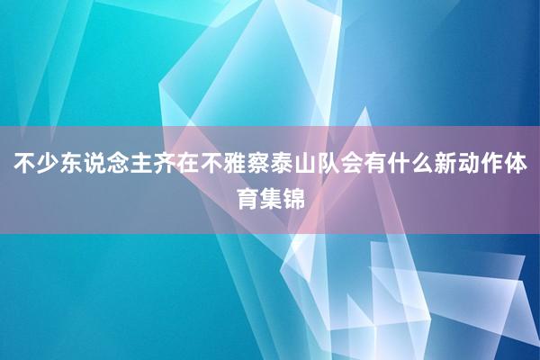 不少东说念主齐在不雅察泰山队会有什么新动作体育集锦