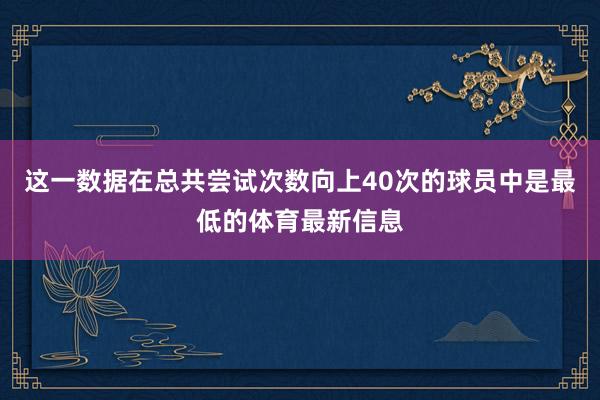 这一数据在总共尝试次数向上40次的球员中是最低的体育最新信息
