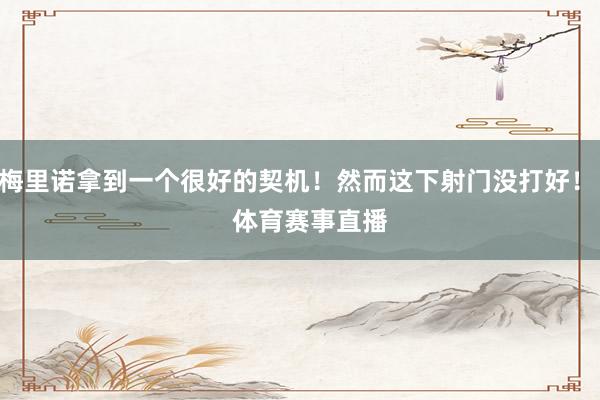 梅里诺拿到一个很好的契机!然而这下射门没打好! 体育赛事直播