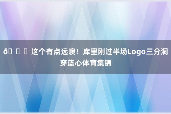 👀这个有点远噢！库里刚过半场Logo三分洞穿篮心体育集锦