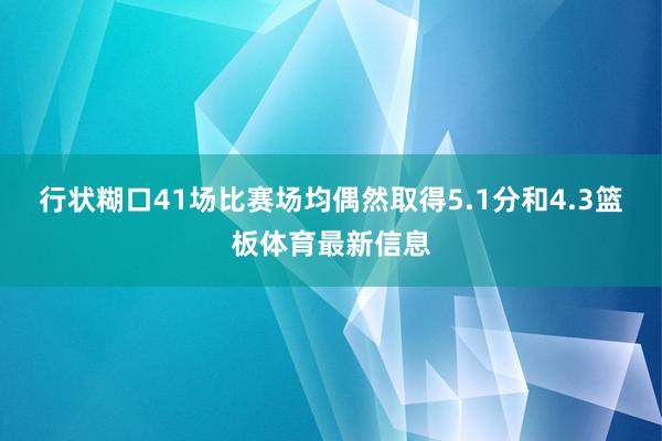 行状糊口41场比赛场均偶然取得5.1分和4.3篮板体育最新信息