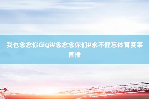 我也念念你Gigi#念念念你们#永不健忘体育赛事直播