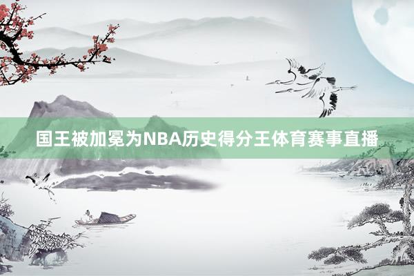 国王被加冕为NBA历史得分王体育赛事直播