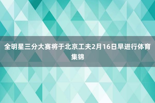 全明星三分大赛将于北京工夫2月16日早进行体育集锦