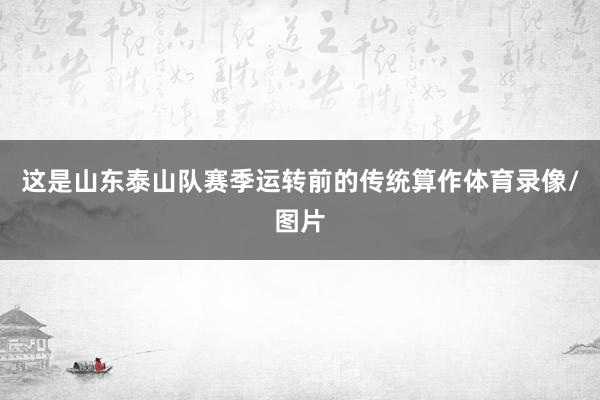 这是山东泰山队赛季运转前的传统算作体育录像/图片
