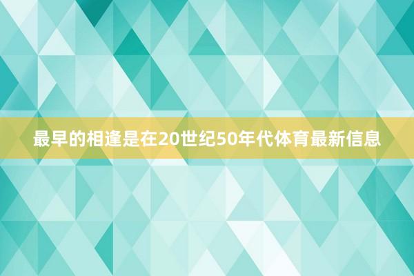 最早的相逢是在20世纪50年代体育最新信息