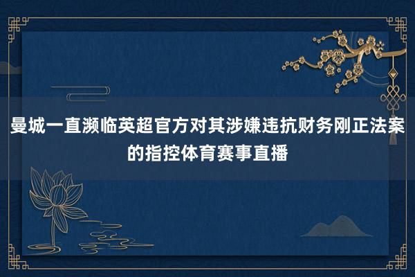 曼城一直濒临英超官方对其涉嫌违抗财务刚正法案的指控体育赛事直播