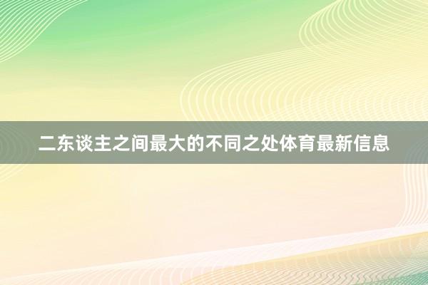 二东谈主之间最大的不同之处体育最新信息
