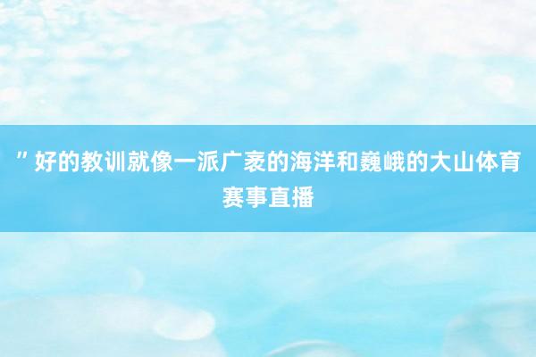 ”好的教训就像一派广袤的海洋和巍峨的大山体育赛事直播