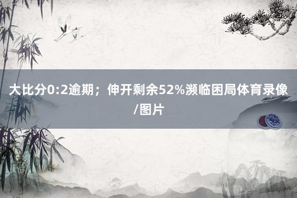 大比分0:2逾期;伸开剩余52%濒临困局体育录像/图片