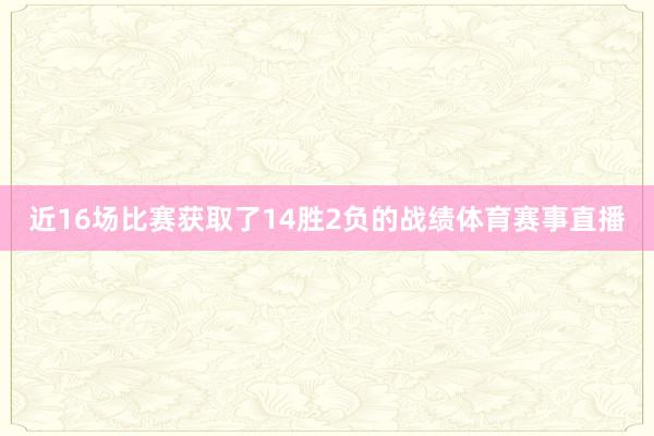 近16场比赛获取了14胜2负的战绩体育赛事直播