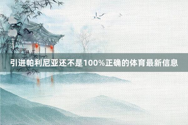引进帕利尼亚还不是100%正确的体育最新信息
