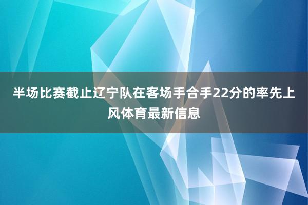 半场比赛截止辽宁队在客场手合手22分的率先上风体育最新信息
