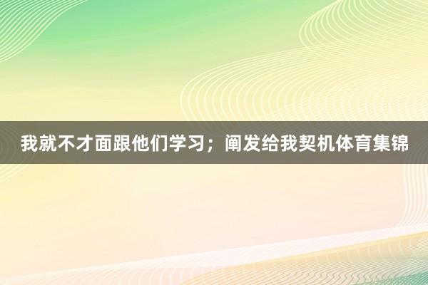 我就不才面跟他们学习；阐发给我契机体育集锦