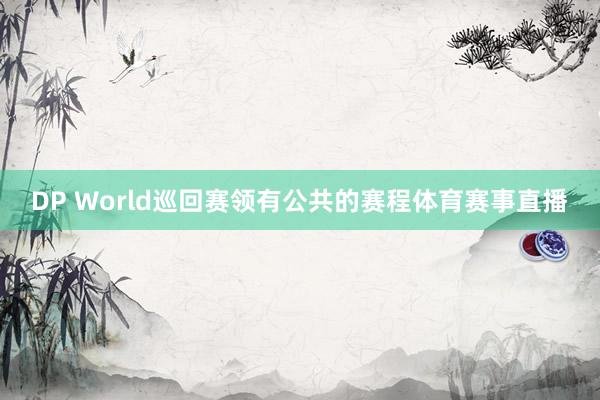 DP World巡回赛领有公共的赛程体育赛事直播