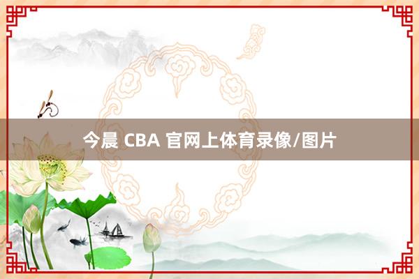 今晨 CBA 官网上体育录像/图片