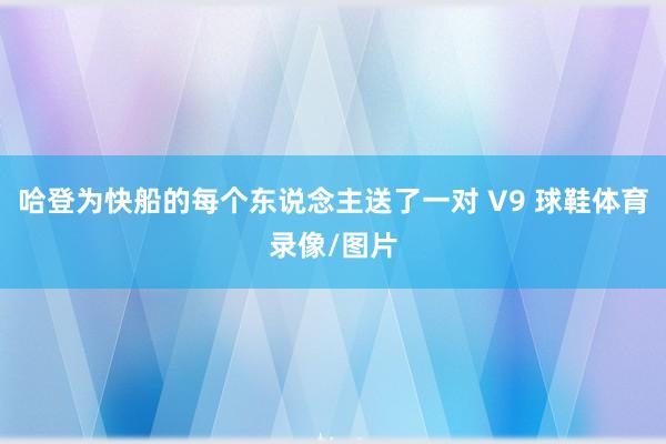 哈登为快船的每个东说念主送了一对 V9 球鞋体育录像/图片