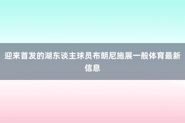 迎来首发的湖东谈主球员布朗尼施展一般体育最新信息