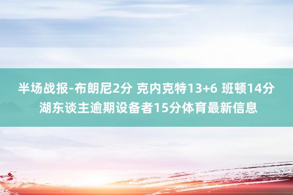 半场战报-布朗尼2分 克内克特13+6 班顿14分 湖东谈主逾期设备者15分体育最新信息