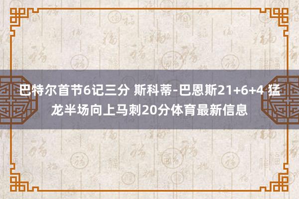 巴特尔首节6记三分 斯科蒂-巴恩斯21+6+4 猛龙半场向上马刺20分体育最新信息