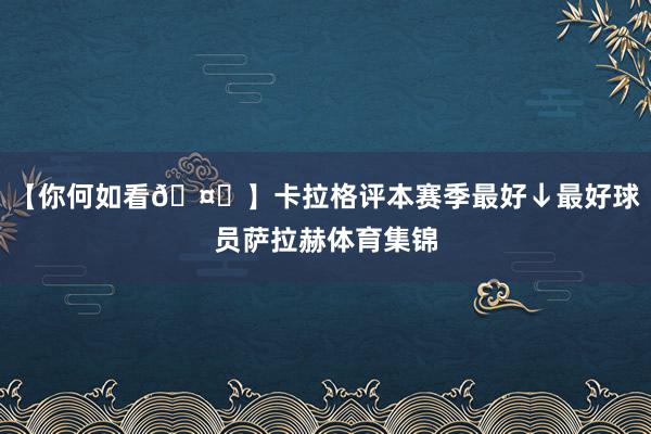 【你何如看🤔】卡拉格评本赛季最好↓最好球员萨拉赫体育集锦