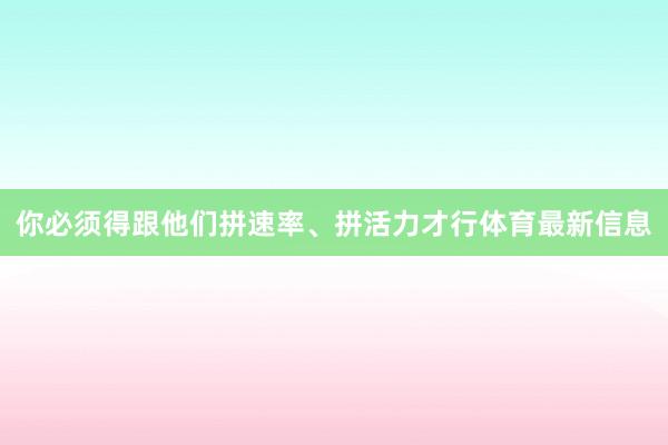 你必须得跟他们拼速率、拼活力才行体育最新信息