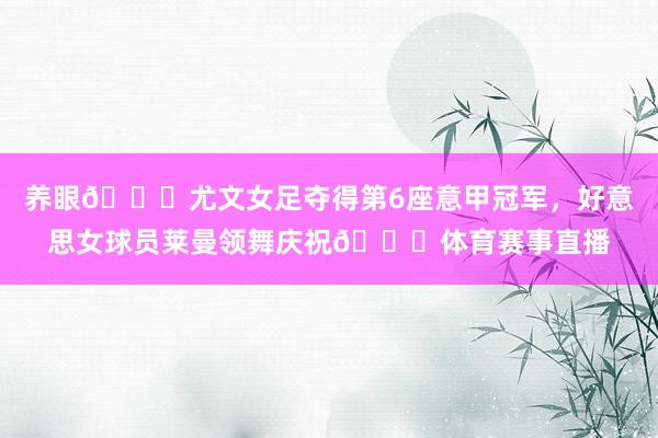 养眼😍尤文女足夺得第6座意甲冠军,好意思女球员莱曼领舞庆祝💃体育赛事直播