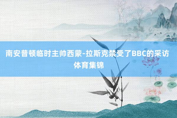 南安普顿临时主帅西蒙-拉斯克禁受了BBC的采访 体育集锦