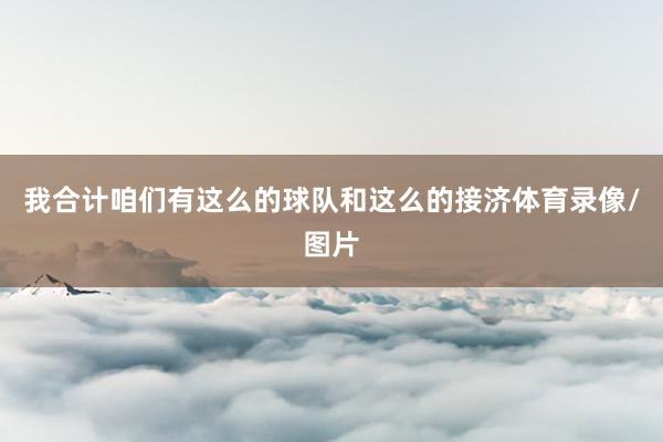 我合计咱们有这么的球队和这么的接济体育录像/图片