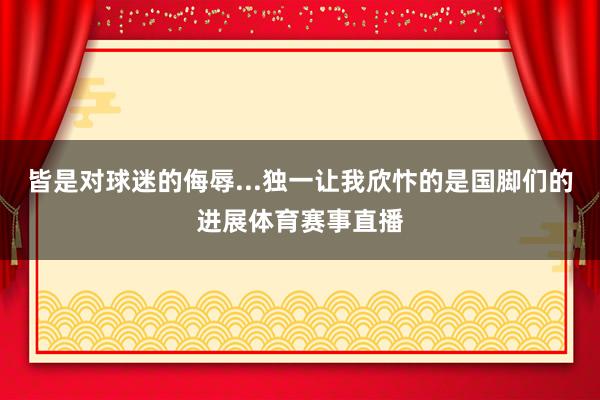 皆是对球迷的侮辱...独一让我欣忭的是国脚们的进展体育赛事直播