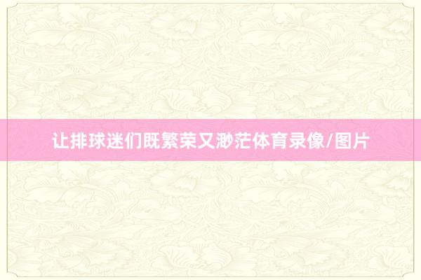 让排球迷们既繁荣又渺茫体育录像/图片