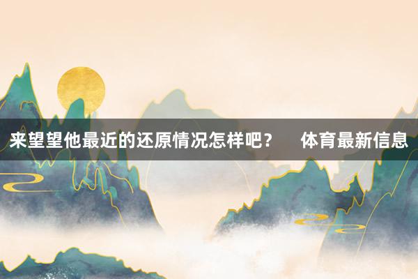 来望望他最近的还原情况怎样吧? 体育最新信息