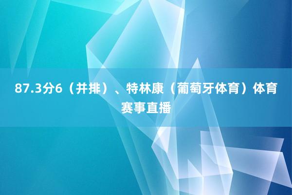 87.3分6(并排)、特林康(葡萄牙体育)体育赛事直播